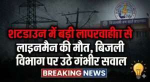 शटडाउन में बड़ी लापरवाही से लाइनमैन की मौत, बिजली विभाग पर उठे गंभीर सवाल